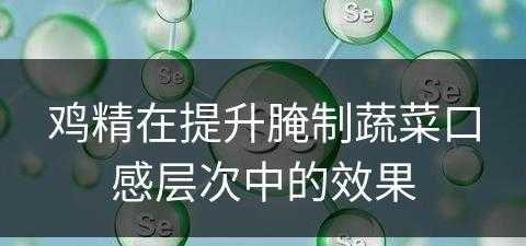 鸡精在提升腌制蔬菜口感层次中的效果